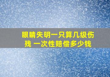 眼睛失明一只算几级伤残 一次性赔偿多少钱